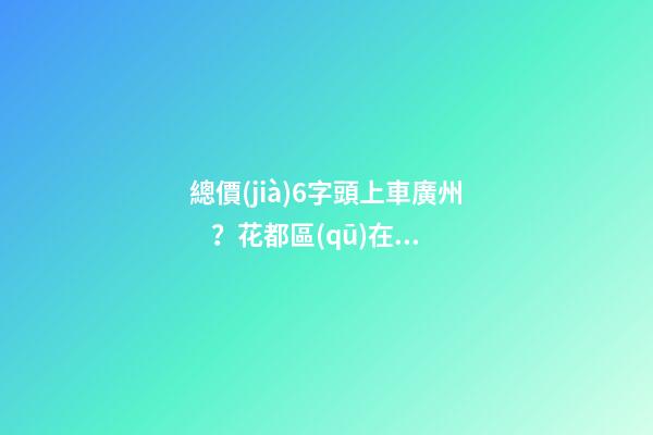 總價(jià)6字頭上車廣州？花都區(qū)在售樓盤最新報(bào)價(jià)出爐